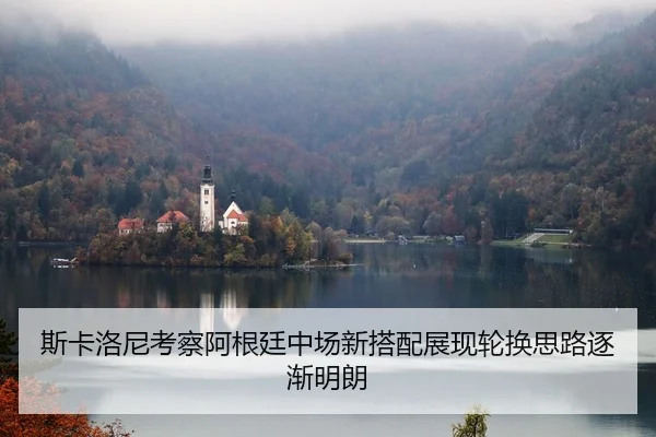 斯卡洛尼考察阿根廷中场新搭配展现轮换思路逐渐明朗