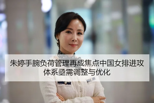 朱婷手腕负荷管理再成焦点中国女排进攻体系亟需调整与优化