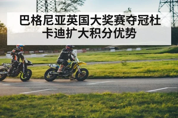 巴格尼亚英国大奖赛夺冠杜卡迪扩大积分优势
