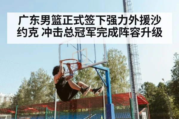 广东男篮正式签下强力外援沙约克 冲击总冠军完成阵容升级