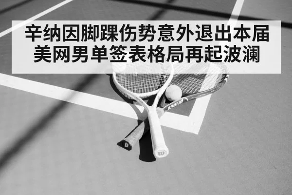 辛纳因脚踝伤势意外退出本届美网男单签表格局再起波澜