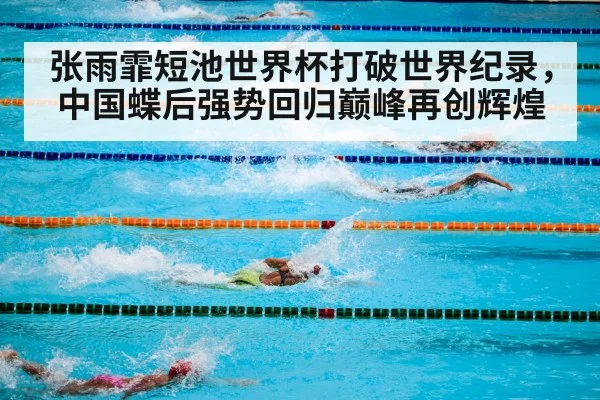 张雨霏短池世界杯打破世界纪录,中国蝶后强势回归巅峰再创辉煌