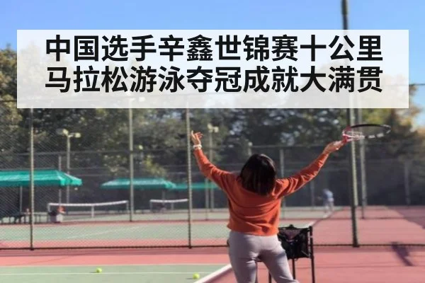 中国选手辛鑫世锦赛十公里马拉松游泳夺冠成就大满贯