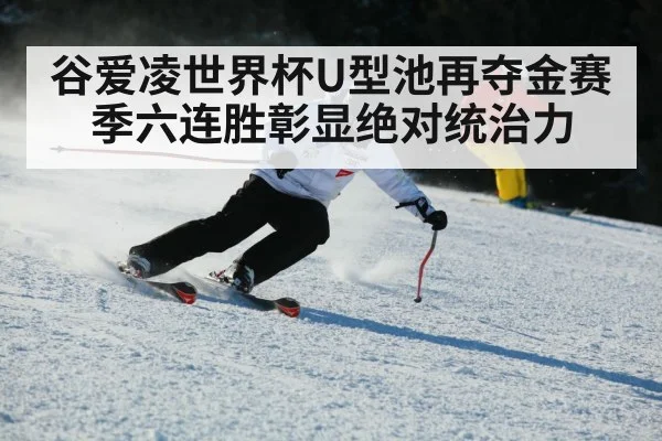 谷爱凌世界杯U型池再夺金赛季六连胜彰显绝对统治力