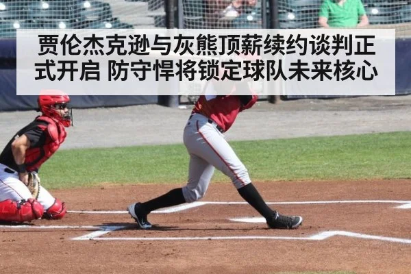 贾伦杰克逊与灰熊顶薪续约谈判正式开启 防守悍将锁定球队未来核心