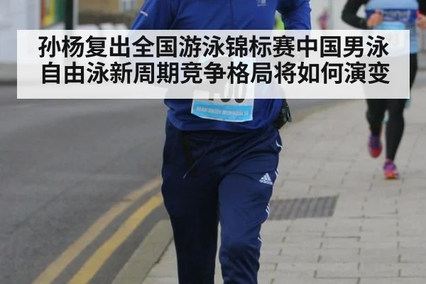 孙杨复出全国游泳锦标赛中国男泳自由泳新周期竞争格局将如何演变