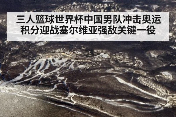 三人篮球世界杯中国男队冲击奥运积分迎战塞尔维亚强敌关键一役