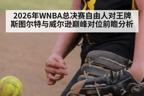 2026年WNBA总决赛自由人对王牌斯图尔特与威尔逊巅峰对位前瞻分析